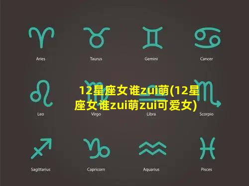 12星座女谁zui萌(12星座女谁zui萌zui可爱女)