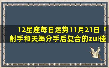 12星座每日运势11月21日「射手和天蝎分手后复合的zui佳时期」