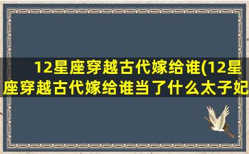 12星座穿越古代嫁给谁(12星座穿越古代嫁给谁当了什么太子妃一还是皇后)