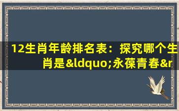 12生肖年龄排名表：探究哪个生肖是“永葆青春”的代表？