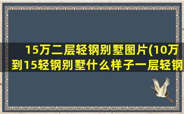 15万二层轻钢别墅图片(10万到15轻钢别墅什么样子一层轻钢别墅图片大全10至15万)