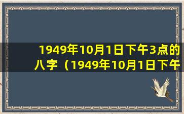 1949年10月1日下午3点的八字（1949年10月1日下午3时后面是什么）