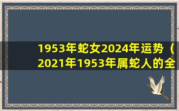 1953年蛇女2024年运势（2021年1953年属蛇人的全年运势女性）