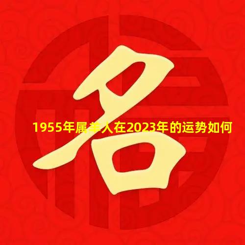 1955年属羊人在2023年的运势如何