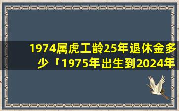 1974属虎工龄25年退休金多少「1975年出生到2024年是多少岁」