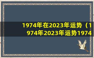 1974年在2023年运势（1974年2023年运势1974年属虎2023年牢狱之灾）