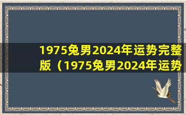 1975兔男2024年运势完整版（1975兔男2024年运势完整版李居明）