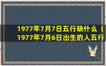 1977年7月7日五行缺什么（1977年7月6日出生的人五行缺什么）