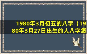 1980年3月初五的八字（1980年3月27日出生的人八字怎么算）