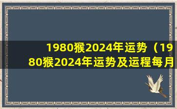 1980猴2024年运势（1980猴2024年运势及运程每月运程祥安阁风水网）