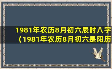 1981年农历8月初六辰时八字（1981年农历8月初六是阳历的几月几日）