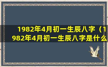 1982年4月初一生辰八字（1982年4月初一生辰八字是什么）