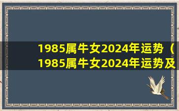 1985属牛女2024年运势（1985属牛女2024年运势及运程每月运程一样吗）