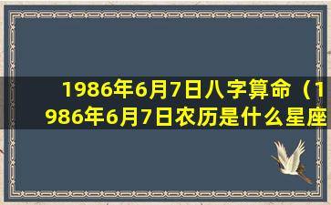 1986年6月7日八字算命（1986年6月7日农历是什么星座）