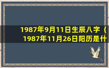 1987年9月11日生辰八字（1987年11月26日阳历是什么几月几号）