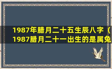 1987年腊月二十五生辰八字（1987腊月二十一出生的是属兔还是属龙的）