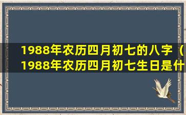 1988年农历四月初七的八字（1988年农历四月初七生日是什么星座）