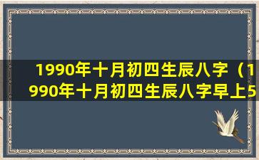 1990年十月初四生辰八字（1990年十月初四生辰八字早上5点出生）