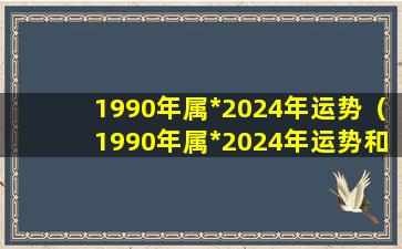 1990年属*2024年运势（1990年属*2024年运势和财运怎么样）