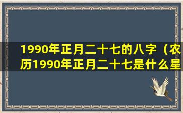 1990年正月二十七的八字（农历1990年正月二十七是什么星座）