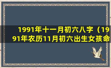 1991年十一月初六八字（1991年农历11月初六出生女孩命好吗）