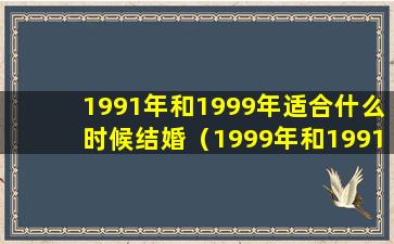 1991年和1999年适合什么时候结婚（1999年和1991年结婚合适吗）