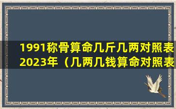 1991称骨算命几斤几两对照表2023年（几两几钱算命对照表zui新版）