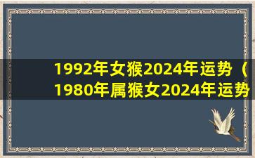 1992年女猴2024年运势（1980年属猴女2024年运势完整版女）