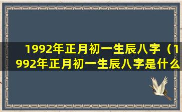 1992年正月初一生辰八字（1992年正月初一生辰八字是什么）