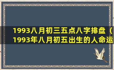 1993八月初三五点八字排盘（1993年八月初五出生的人命运怎么样）