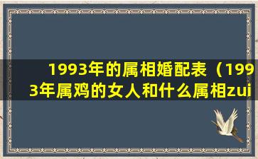 1993年的属相婚配表（1993年属鸡的女人和什么属相zui配）