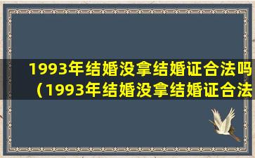 1993年结婚没拿结婚证合法吗（1993年结婚没拿结婚证合法吗知乎）