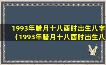 1993年腊月十八酉时出生八字（1993年腊月十八酉时出生八字是什么）