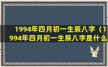 1994年四月初一生辰八字（1994年四月初一生辰八字是什么）