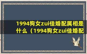 1994狗女zui佳婚配属相是什么（1994狗女zui佳婚配属相是什么晚上11点生）