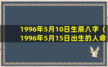 1996年5月10日生辰八字（1996年5月15日出生的人命运）