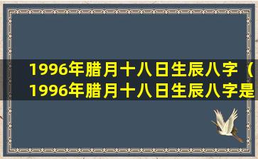 1996年腊月十八日生辰八字（1996年腊月十八日生辰八字是什么）