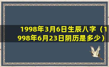 1998年3月6日生辰八字（1998年6月23日阴历是多少）