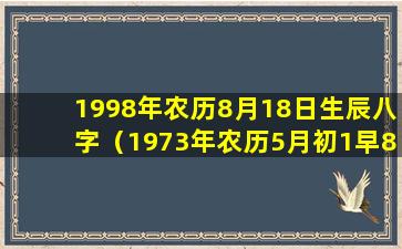 1998年农历8月18日生辰八字（1973年农历5月初1早8点生男命运）