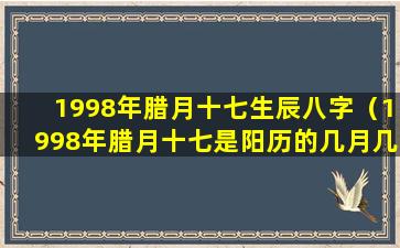 1998年腊月十七生辰八字（1998年腊月十七是阳历的几月几日）