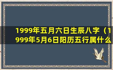 1999年五月六日生辰八字（1999年5月6日阳历五行属什么）