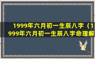 1999年六月初一生辰八字（1999年六月初一生辰八字命理解析）