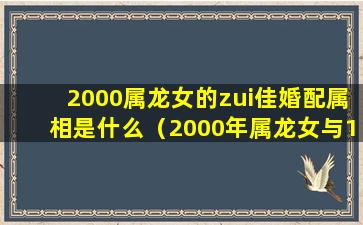 2000属龙女的zui佳婚配属相是什么（2000年属龙女与1993年属鸡男婚配）