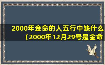 2000年金命的人五行中缺什么（2000年12月29号是金命缺什么）