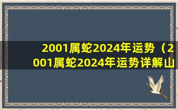 2001属蛇2024年运势（2001属蛇2024年运势详解山年4月蛇红明到运气如例）