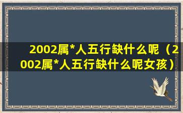 2002属*人五行缺什么呢（2002属*人五行缺什么呢女孩）