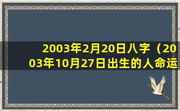 2003年2月20日八字（2003年10月27日出生的人命运）