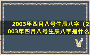 2003年四月八号生辰八字（2003年四月八号生辰八字是什么）