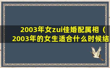 2003年女zui佳婚配属相（2003年的女生适合什么时候结婚）