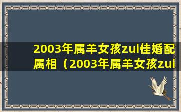 2003年属羊女孩zui佳婚配属相（2003年属羊女孩zui佳婚配属相是什么）